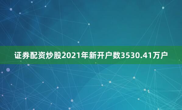 证券配资炒股2021年新开户数3530.41万户