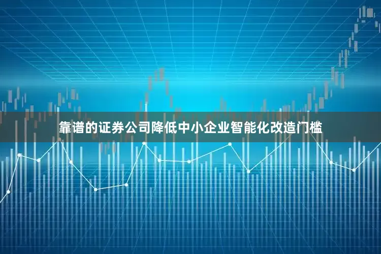 靠谱的证券公司降低中小企业智能化改造门槛