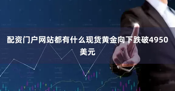 配资门户网站都有什么现货黄金向下跌破4950美元