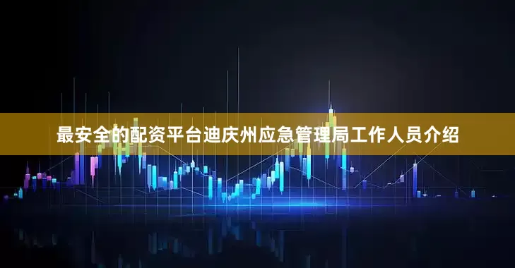 最安全的配资平台迪庆州应急管理局工作人员介绍