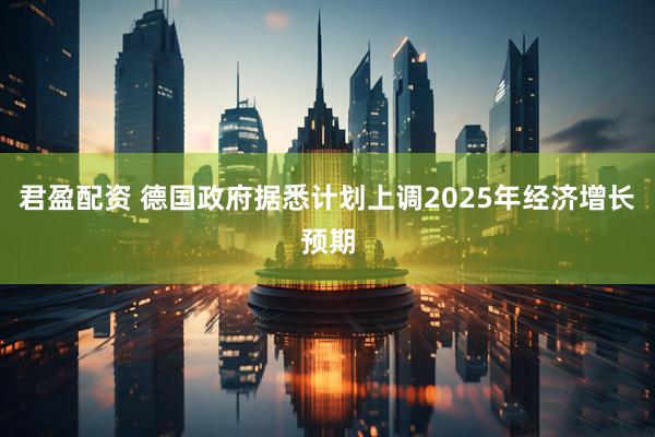 君盈配资 德国政府据悉计划上调2025年经济增长预期