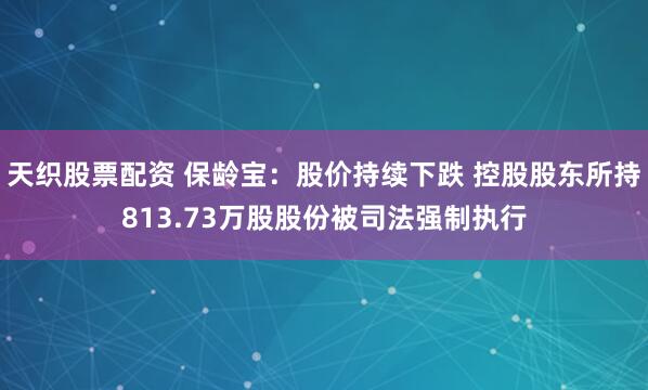 天织股票配资 保龄宝：股价持续下跌 控股股东所持813.73万股股份被司法强制执行