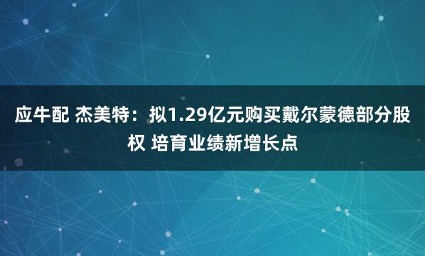 应牛配 杰美特：拟1.29亿元购买戴尔蒙德部分股权 培育业绩新增长点